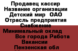 Продавец-кассир › Название организации ­ Детский мир, ОАО › Отрасль предприятия ­ Снабжение › Минимальный оклад ­ 25 000 - Все города Работа » Вакансии   . Пензенская обл.,Мокшанский р-н